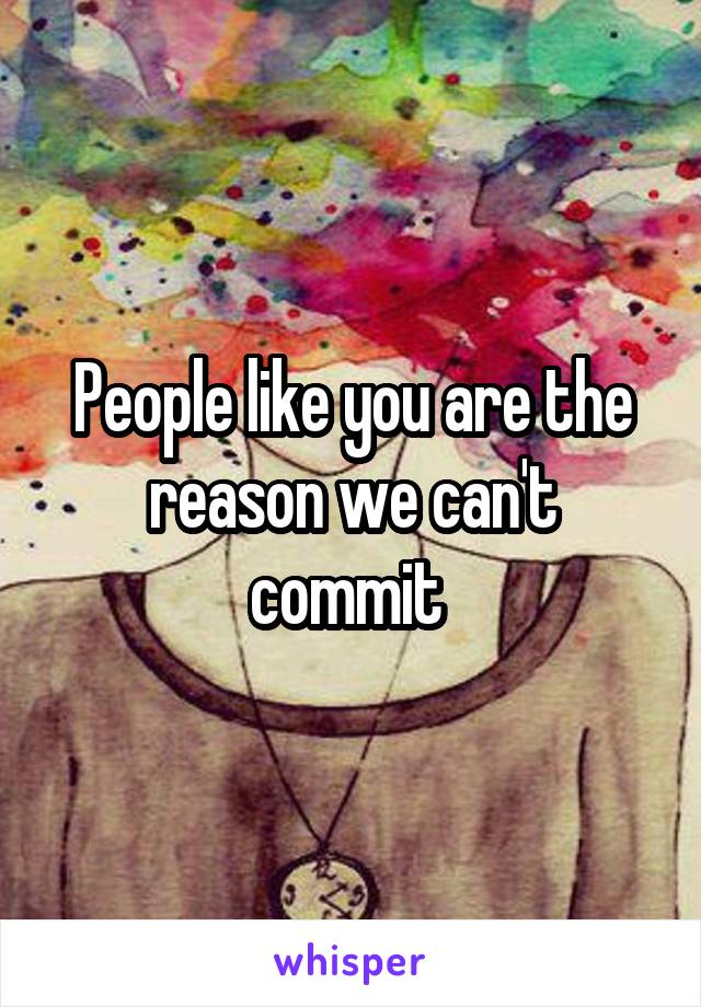 People like you are the reason we can't commit 