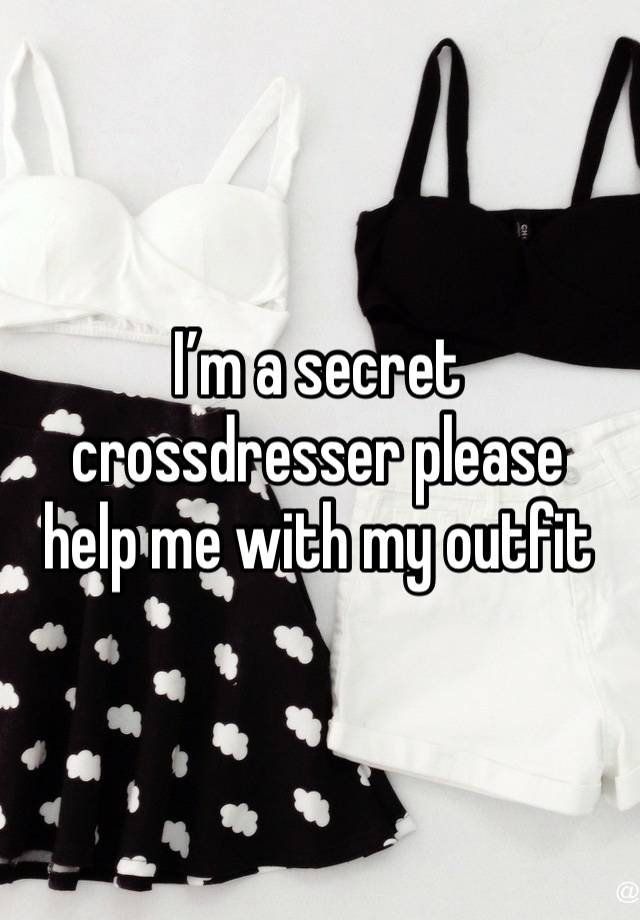 I’m a secret crossdresser please help me with my outfit 