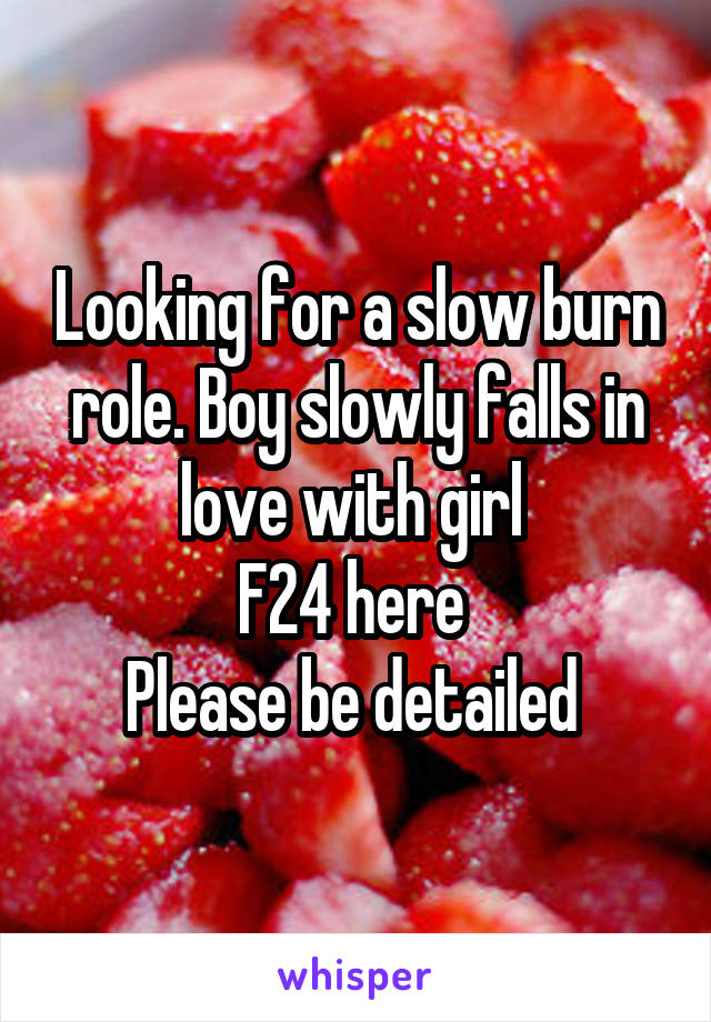 Looking for a slow burn role. Boy slowly falls in love with girl 
F24 here 
Please be detailed 