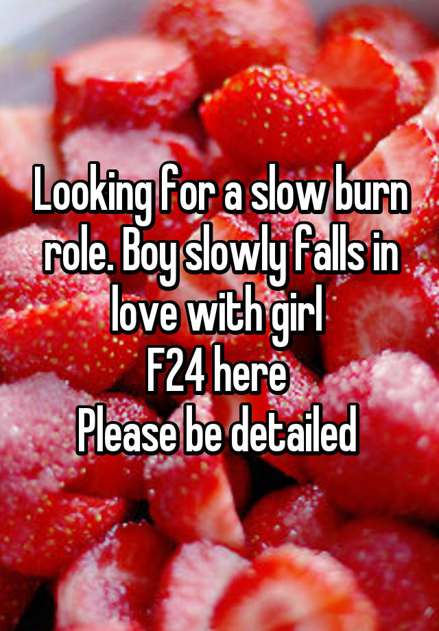 Looking for a slow burn role. Boy slowly falls in love with girl 
F24 here 
Please be detailed 