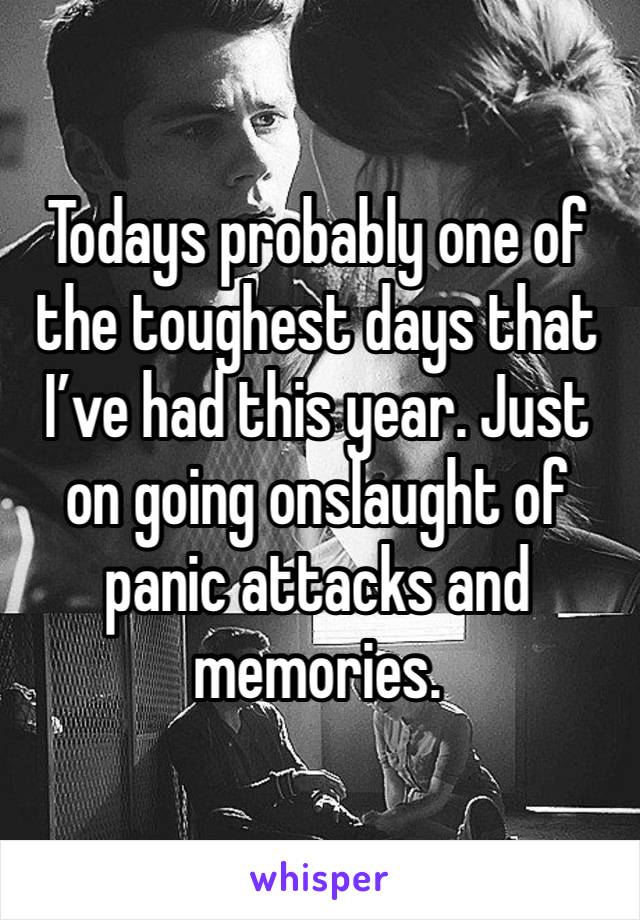 Todays probably one of the toughest days that I’ve had this year. Just on going onslaught of panic attacks and memories. 