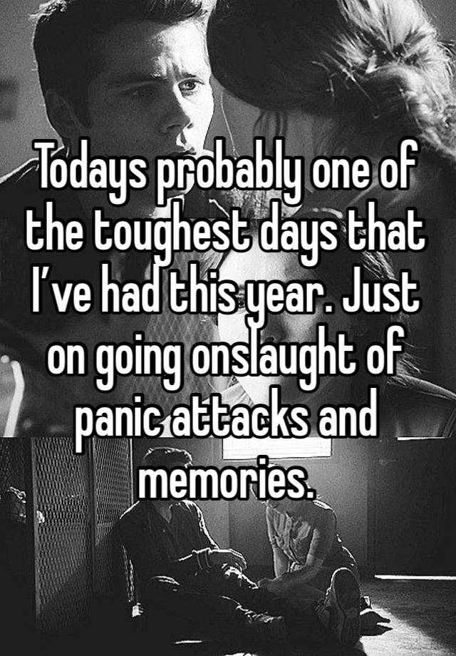 Todays probably one of the toughest days that I’ve had this year. Just on going onslaught of panic attacks and memories. 