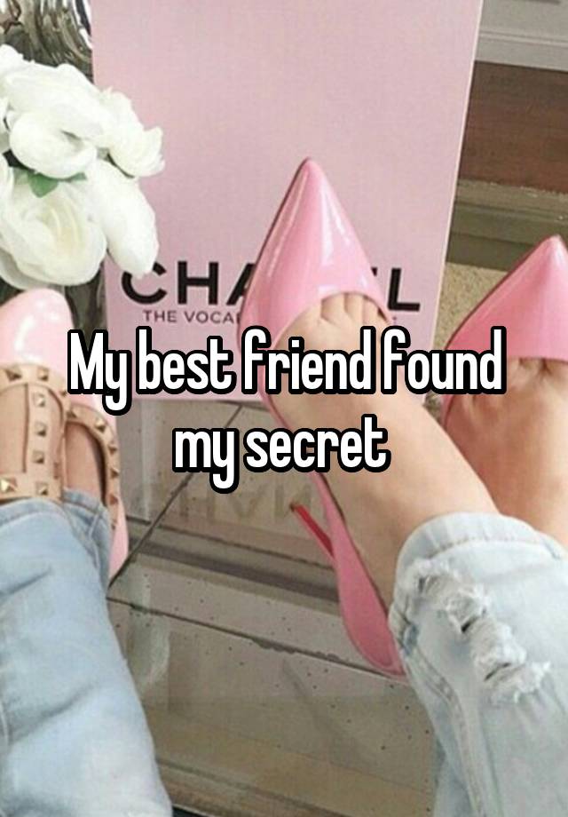 My best friend found my secret 