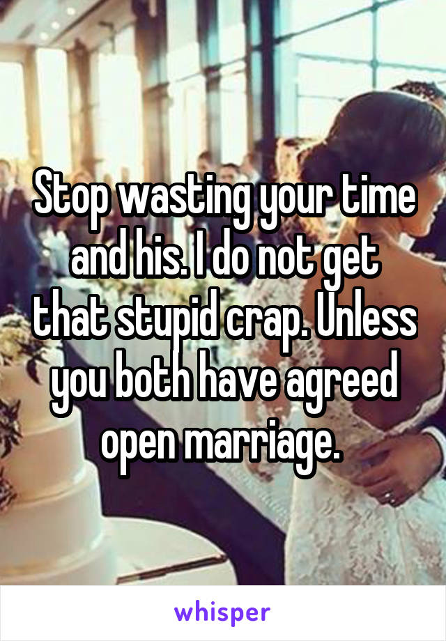 Stop wasting your time and his. I do not get that stupid crap. Unless you both have agreed open marriage. 