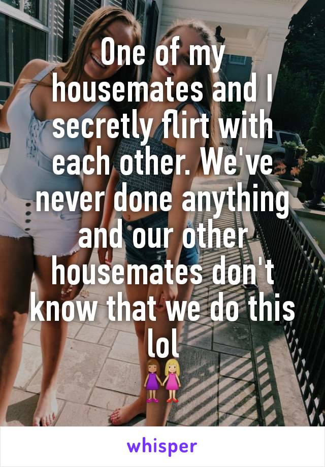 One of my housemates and I secretly flirt with each other. We've never done anything and our other housemates don't know that we do this lol
👩🏽‍🤝‍👩🏼