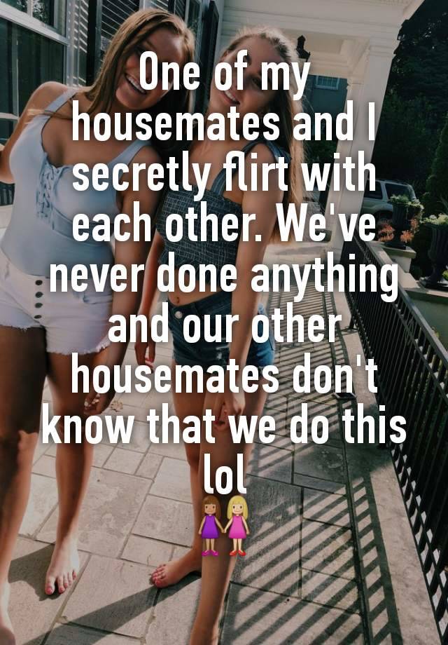 One of my housemates and I secretly flirt with each other. We've never done anything and our other housemates don't know that we do this lol
👩🏽‍🤝‍👩🏼