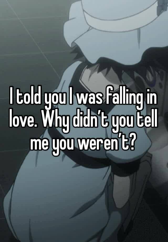 I told you I was falling in love. Why didn’t you tell me you weren’t?