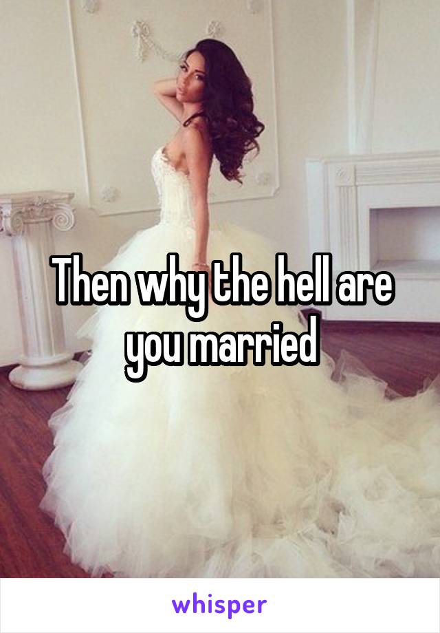 Then why the hell are you married