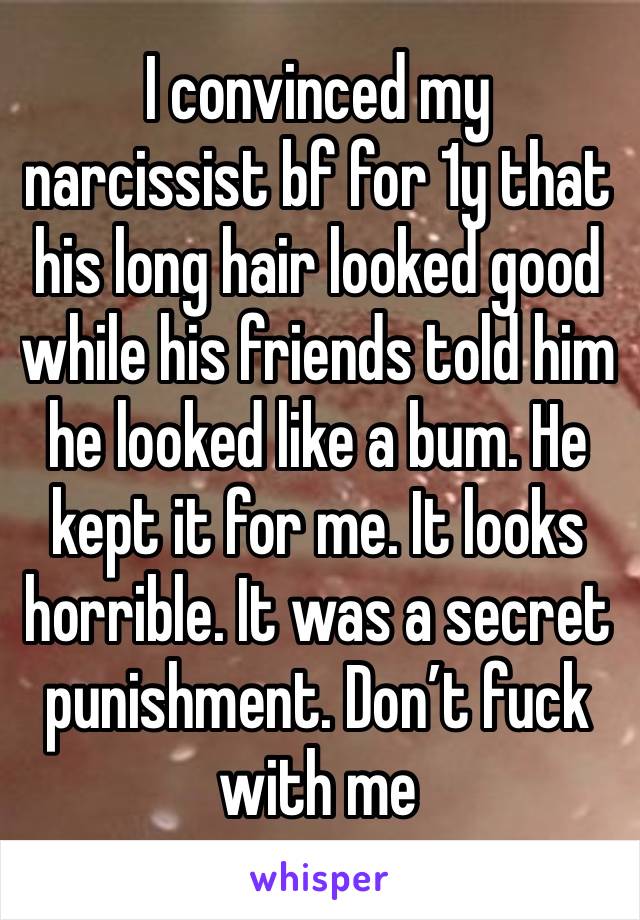 I convinced my narcissist bf for 1y that his long hair looked good while his friends told him he looked like a bum. He kept it for me. It looks horrible. It was a secret punishment. Don’t fuck with me