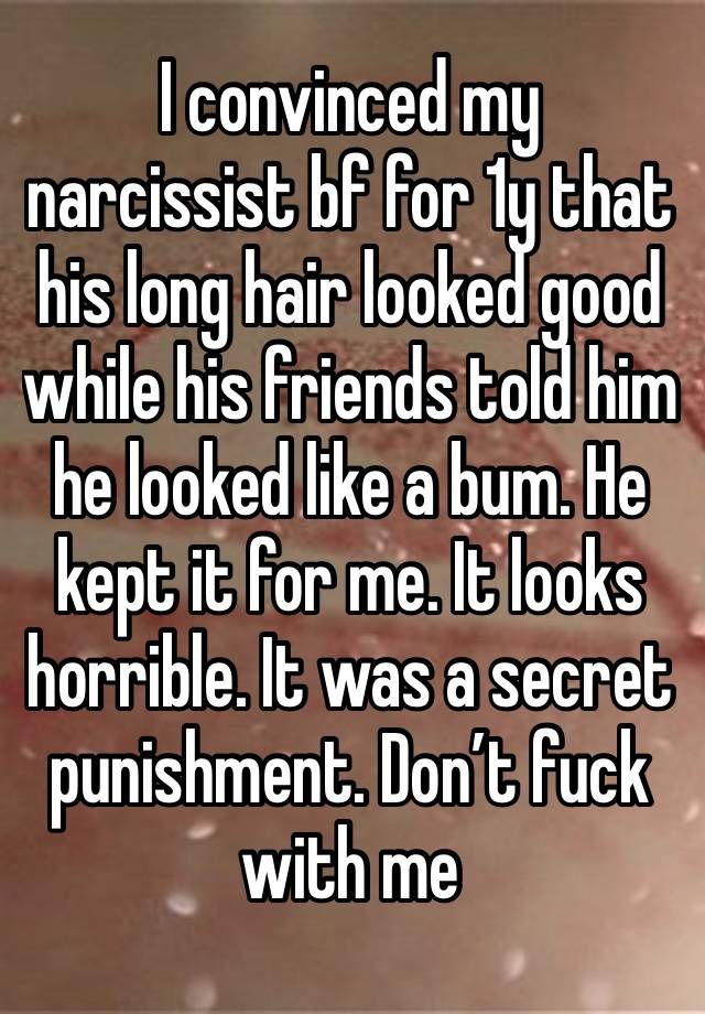 I convinced my narcissist bf for 1y that his long hair looked good while his friends told him he looked like a bum. He kept it for me. It looks horrible. It was a secret punishment. Don’t fuck with me