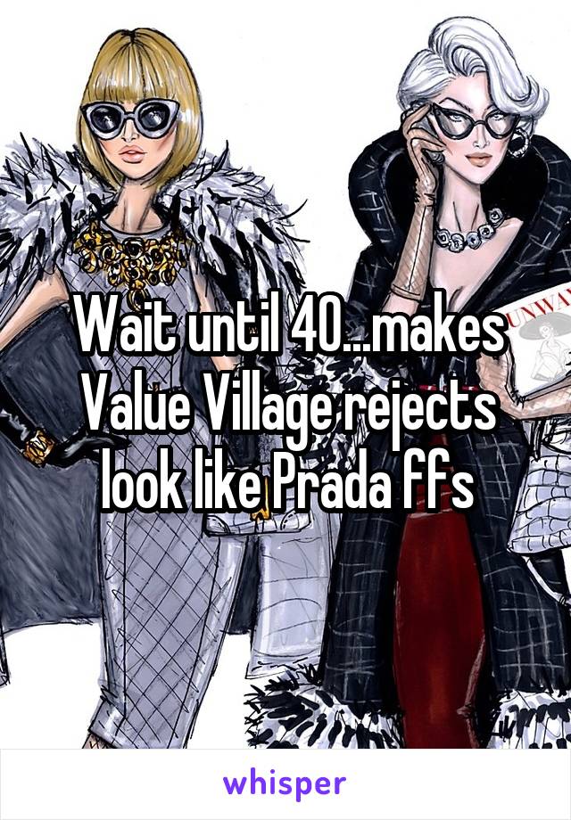 Wait until 40...makes Value Village rejects look like Prada ffs