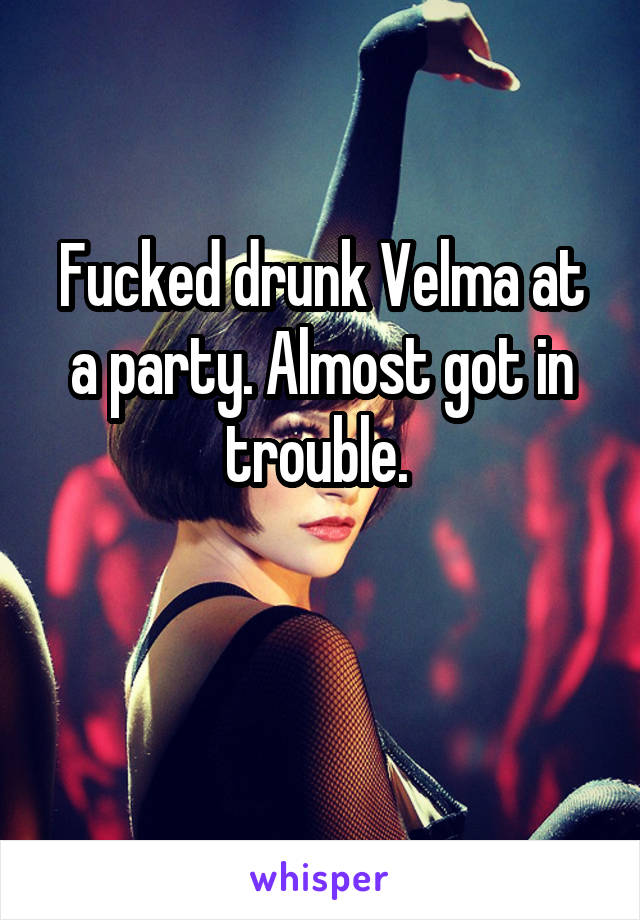 Fucked drunk Velma at a party. Almost got in trouble. 

