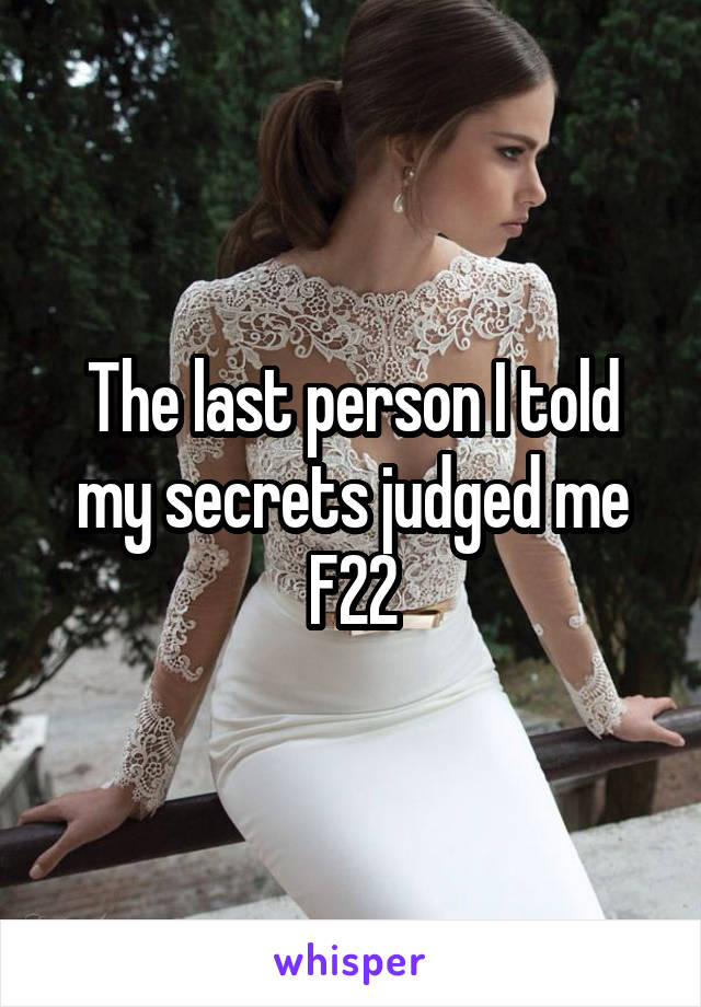 The last person I told my secrets judged me
F22