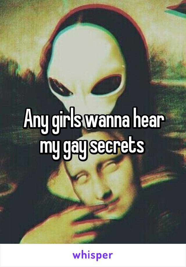 Any girls wanna hear my gay secrets 