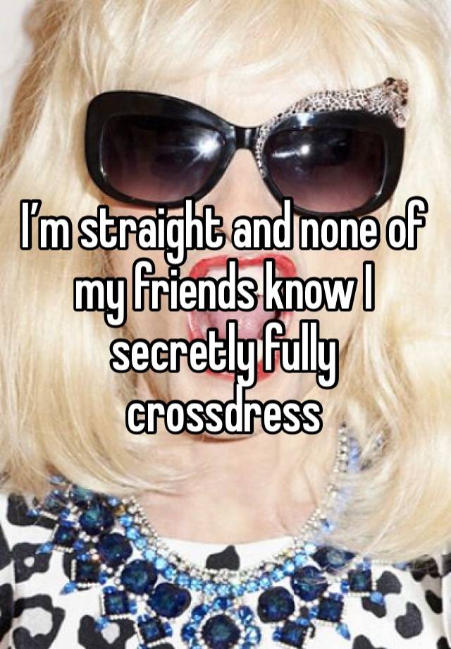 I’m straight and none of my friends know I secretly fully crossdress