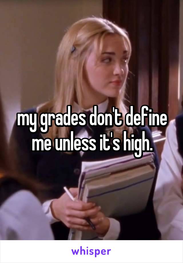 my grades don't define me unless it's high.