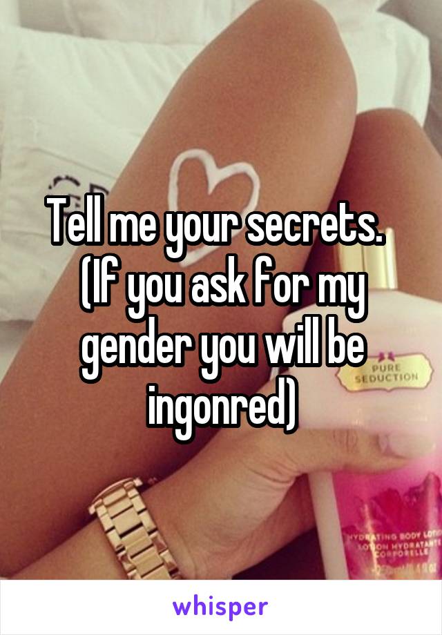 Tell me your secrets.  
(If you ask for my gender you will be ingonred)