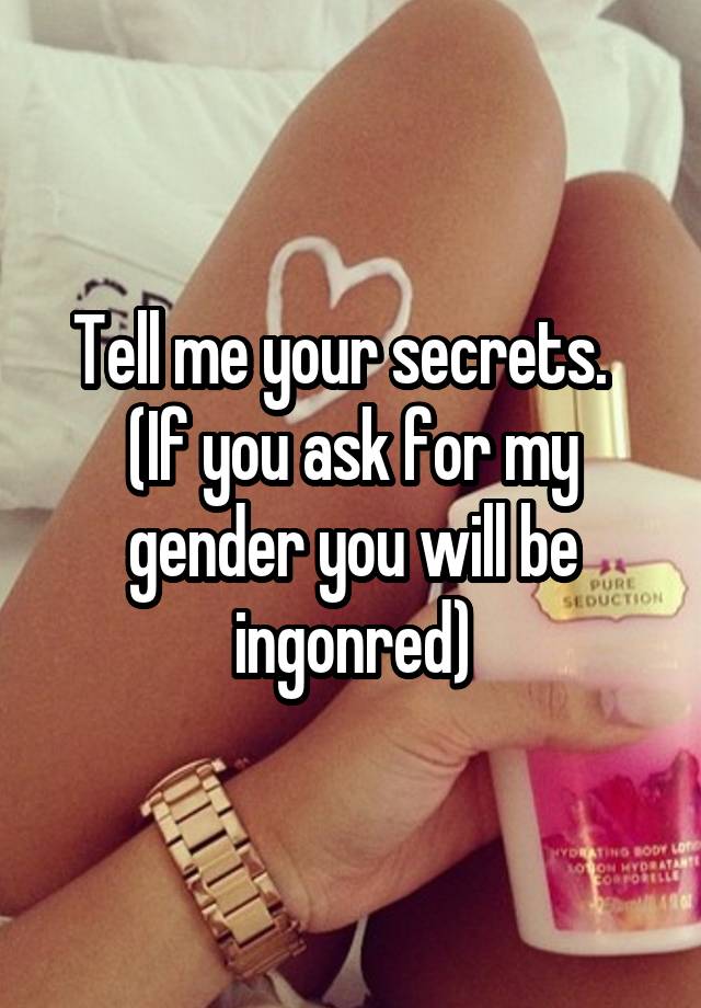 Tell me your secrets.  
(If you ask for my gender you will be ingonred)