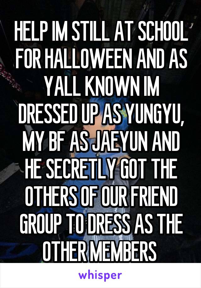 HELP IM STILL AT SCHOOL FOR HALLOWEEN AND AS YALL KNOWN IM DRESSED UP AS YUNGYU, MY BF AS JAEYUN AND HE SECRETLY GOT THE OTHERS OF OUR FRIEND GROUP TO DRESS AS THE OTHER MEMBERS 