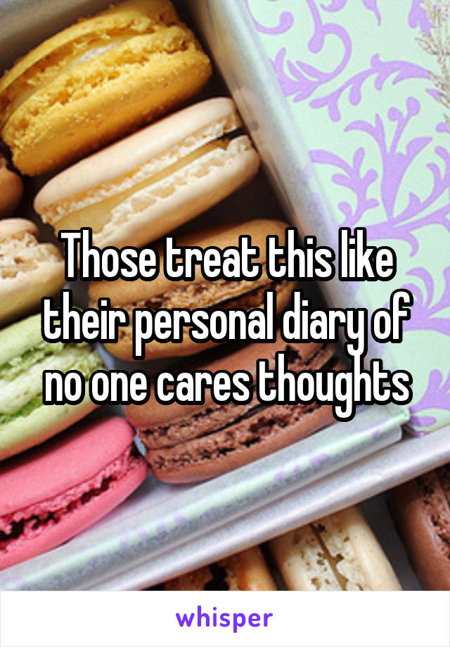 Those treat this like their personal diary of no one cares thoughts