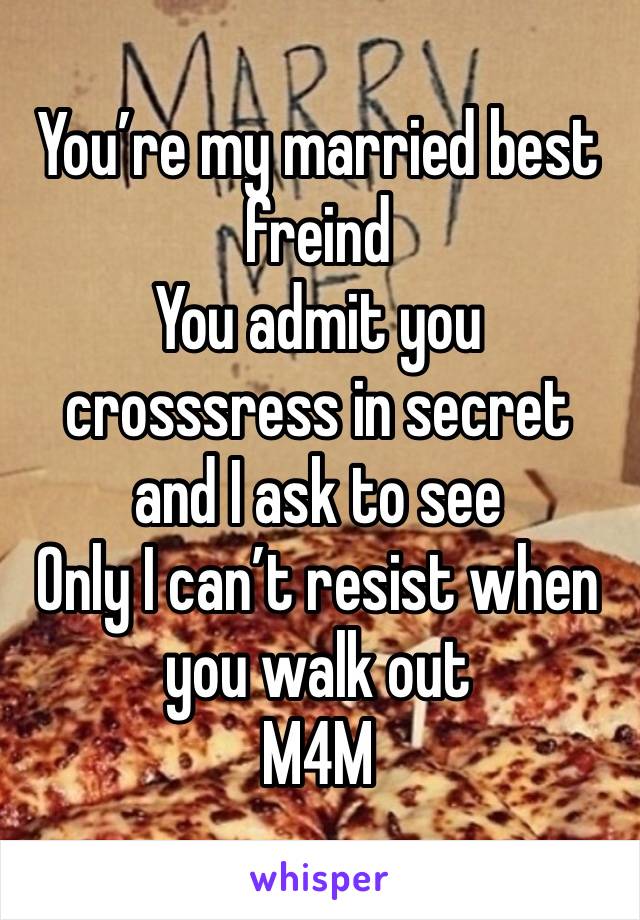 You’re my married best freind 
You admit you crosssress in secret and I ask to see 
Only I can’t resist when you walk out 
M4M 