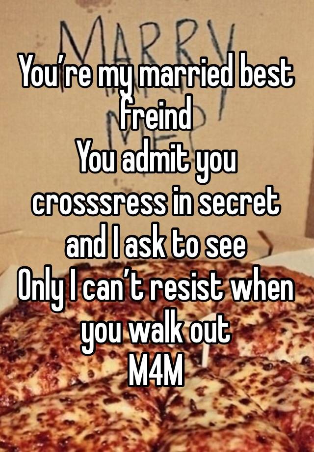 You’re my married best freind 
You admit you crosssress in secret and I ask to see 
Only I can’t resist when you walk out 
M4M 