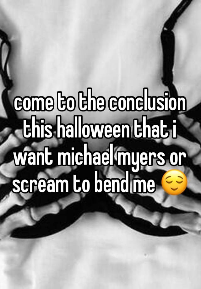 come to the conclusion this halloween that i want michael myers or scream to bend me 😌