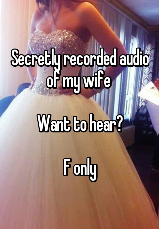 Secretly recorded audio of my wife 

Want to hear?

F only