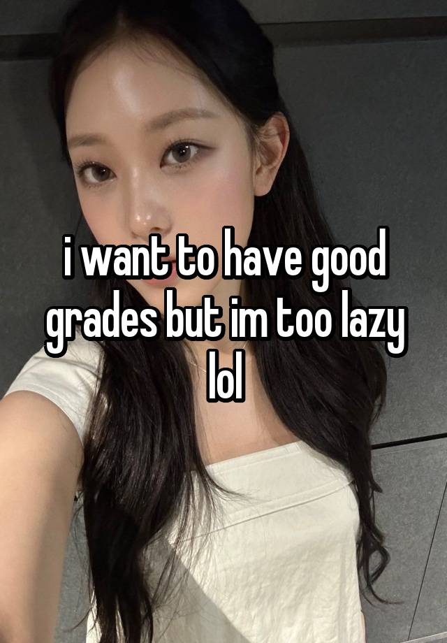 i want to have good grades but im too lazy lol