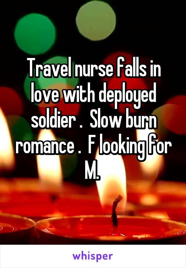 Travel nurse falls in love with deployed soldier .  Slow burn romance .  F looking for M. 
