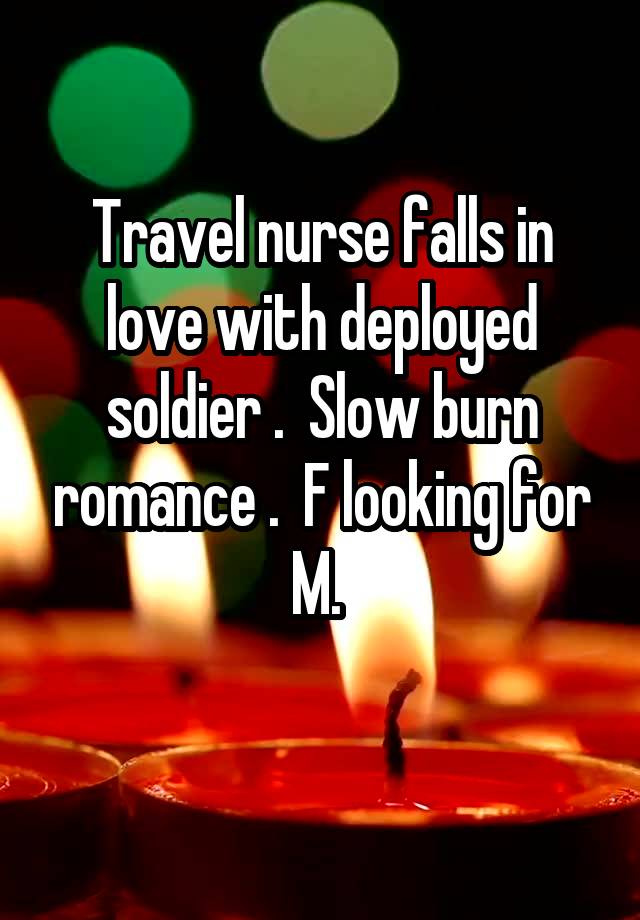 Travel nurse falls in love with deployed soldier .  Slow burn romance .  F looking for M. 
