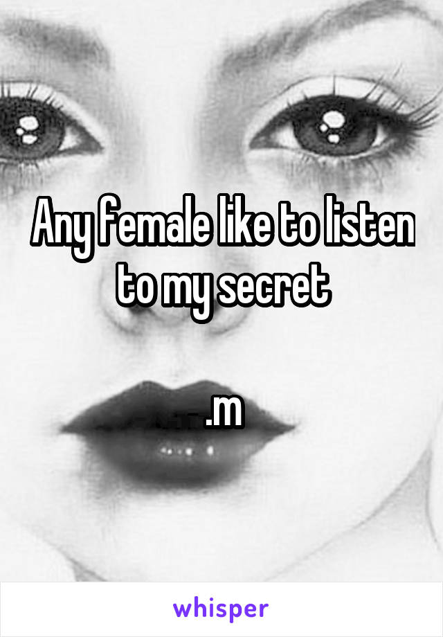 Any female like to listen to my secret

.m