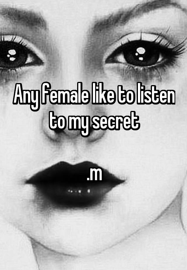 Any female like to listen to my secret

.m