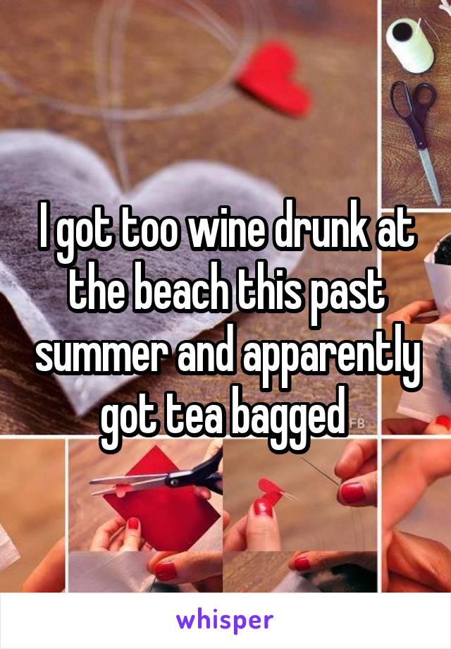 I got too wine drunk at the beach this past summer and apparently got tea bagged 