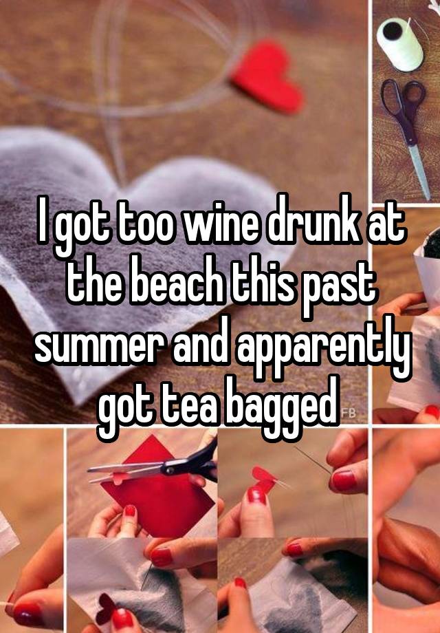 I got too wine drunk at the beach this past summer and apparently got tea bagged 