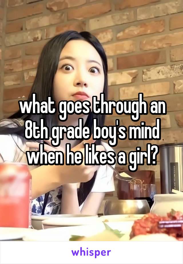 what goes through an 8th grade boy's mind when he likes a girl?