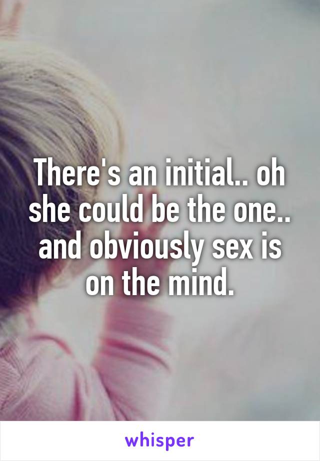 There's an initial.. oh she could be the one.. and obviously sex is on the mind.