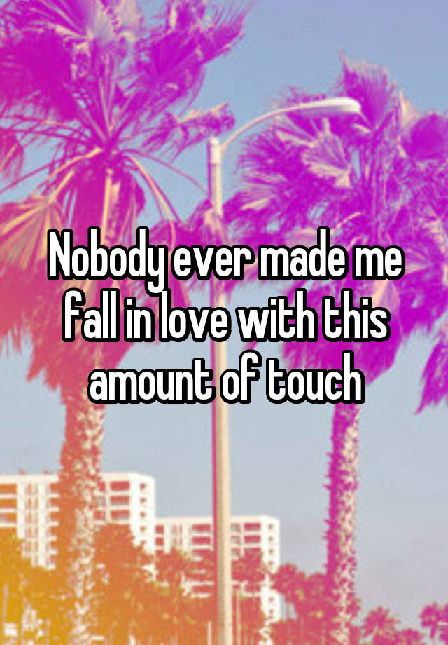 Nobody ever made me fall in love with this amount of touch