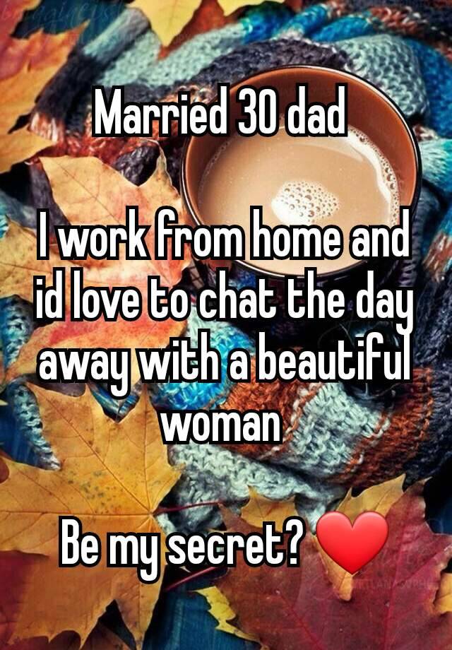 Married 30 dad 

I work from home and id love to chat the day away with a beautiful woman 

Be my secret? ❤️