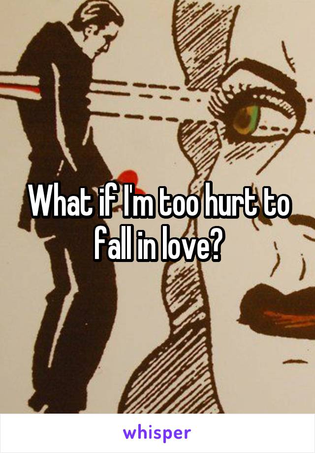 What if I'm too hurt to fall in love?