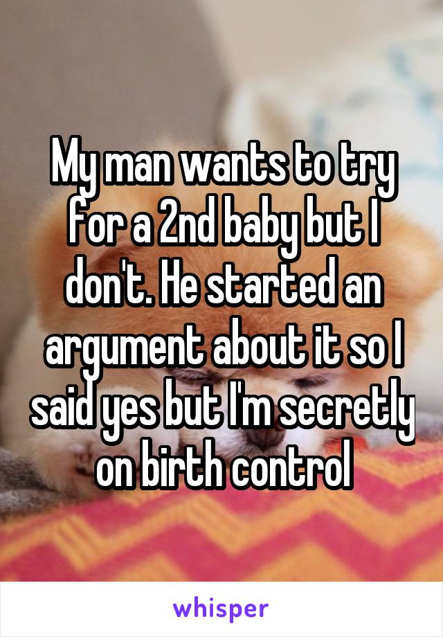 My man wants to try for a 2nd baby but I don't. He started an argument about it so I said yes but I'm secretly on birth control