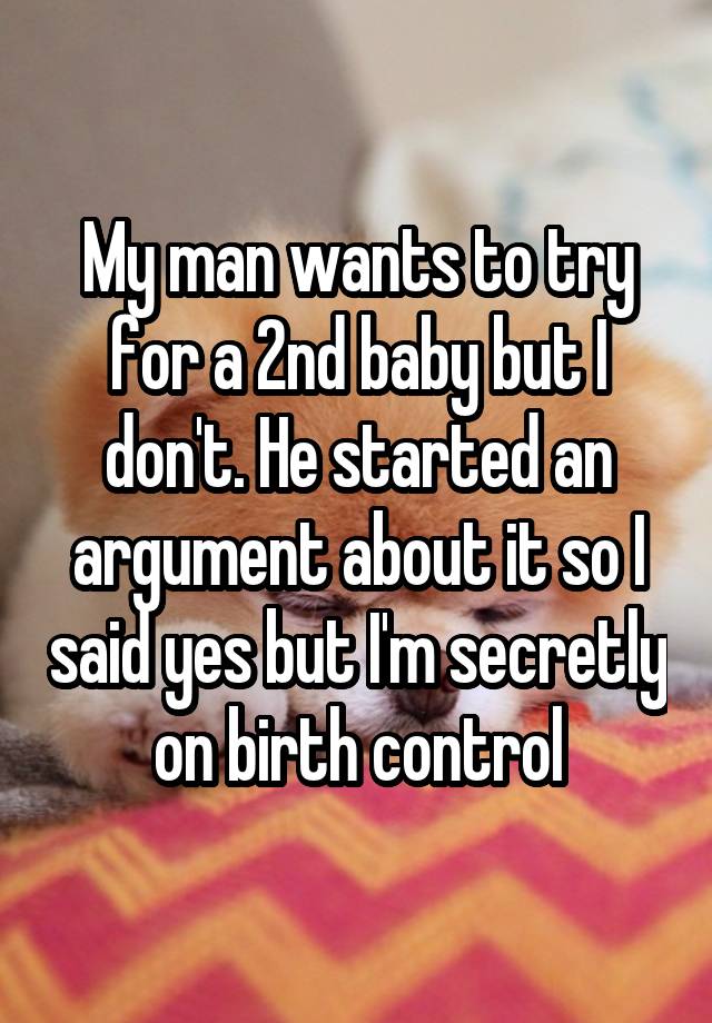 My man wants to try for a 2nd baby but I don't. He started an argument about it so I said yes but I'm secretly on birth control