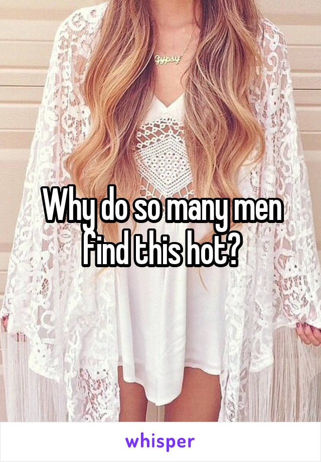 Why do so many men find this hot?