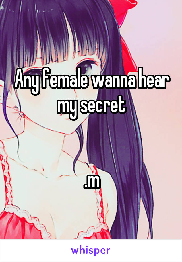 Any female wanna hear my secret


.m