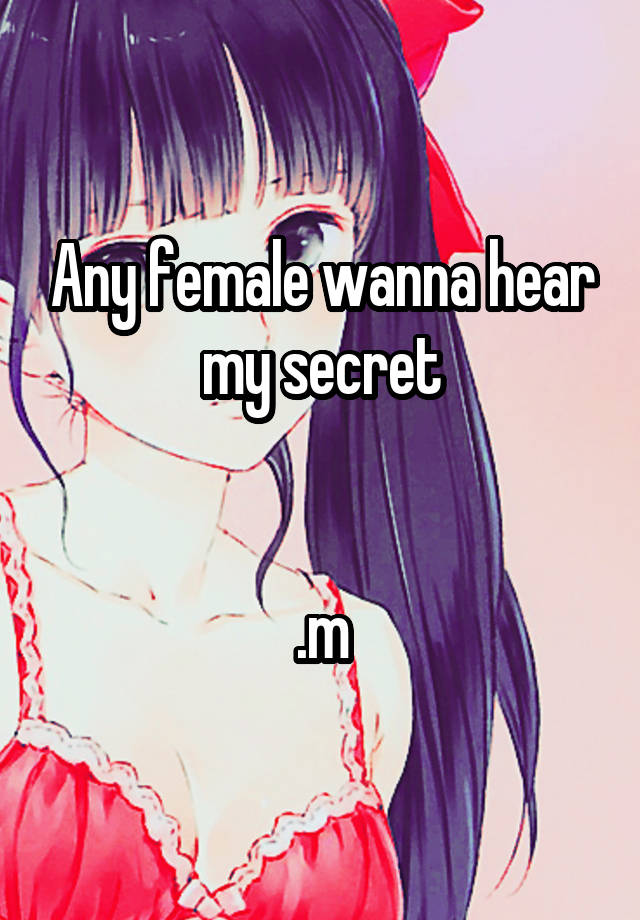 Any female wanna hear my secret


.m