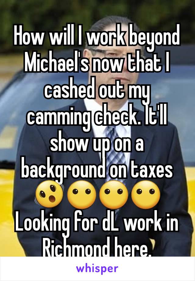 How will I work beyond Michael's now that I cashed out my camming check. It'll show up on a background on taxes 🫨😶😶😶
Looking for dL work in Richmond here.