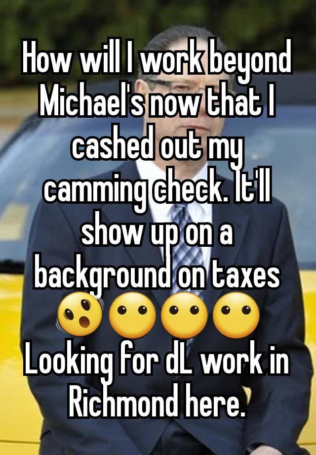 How will I work beyond Michael's now that I cashed out my camming check. It'll show up on a background on taxes 🫨😶😶😶
Looking for dL work in Richmond here.