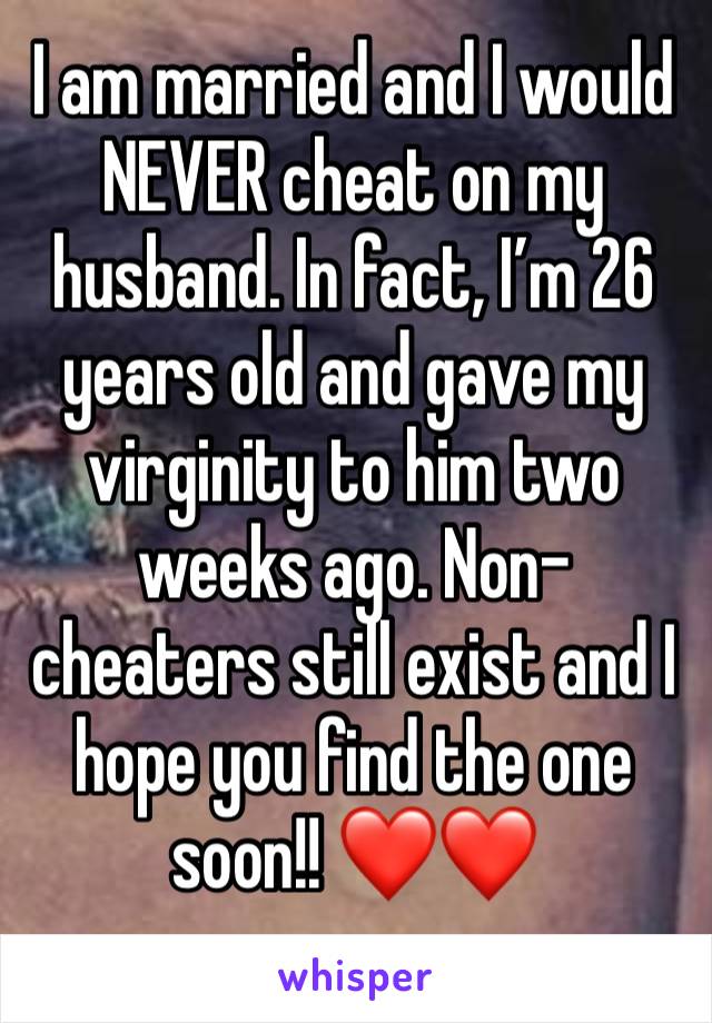 I am married and I would NEVER cheat on my husband. In fact, I’m 26 years old and gave my virginity to him two weeks ago. Non-cheaters still exist and I hope you find the one soon!! ❤️❤️