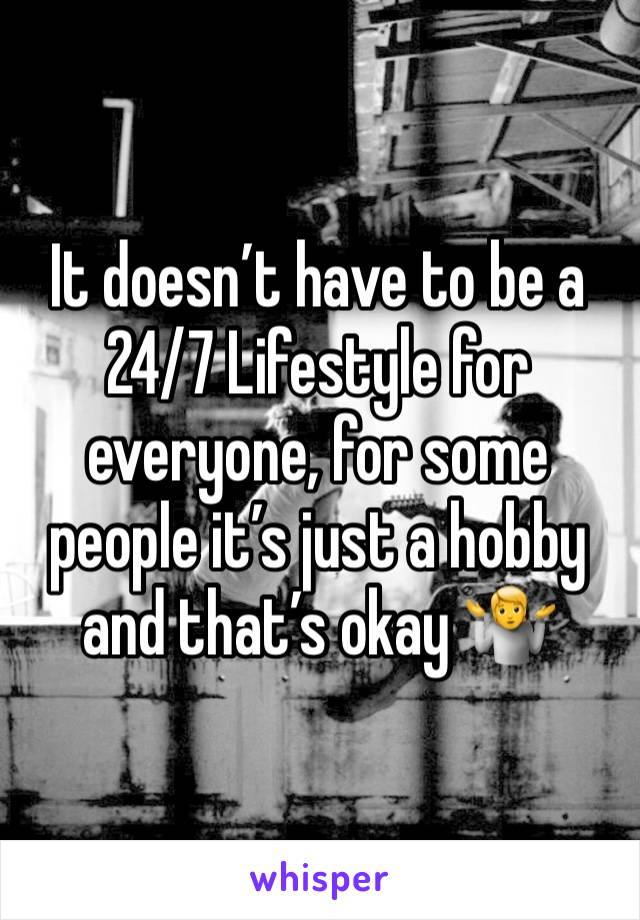 It doesn’t have to be a 24/7 Lifestyle for everyone, for some people it’s just a hobby and that’s okay 🤷 