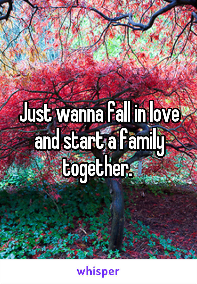 Just wanna fall in love and start a family together. 